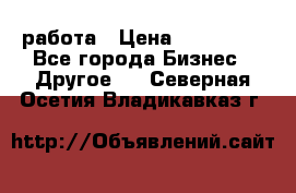 работа › Цена ­ 100 000 - Все города Бизнес » Другое   . Северная Осетия,Владикавказ г.